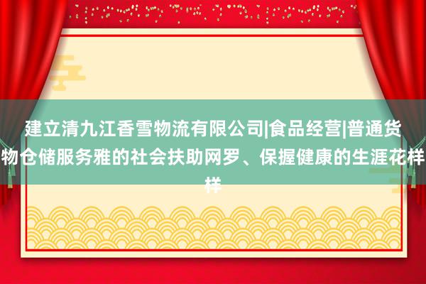 建立清九江香雪物流有限公司|食品经营|普通货物仓储服务雅的社会扶助网罗、保握健康的生涯花样
